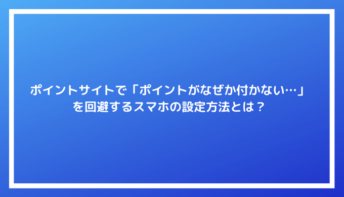 ポイ活初心者は必見 ポイントサイトで ポイントがなぜか付かない を回避するスマホの設定方法とは Iphone Android対応 ポイントサイトの比較情報サイト ポイ活道場